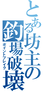 とある坊主の釣場破壊（ポイントブレイク）