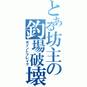 とある坊主の釣場破壊（ポイントブレイク）