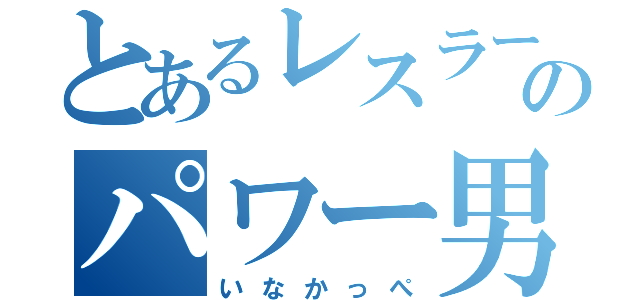 とあるレスラーのパワー男（いなかっぺ）