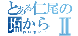 とある仁尾の塩からⅡ（おいちい♥）