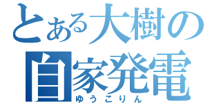 とある大樹の自家発電（ゆうこりん）