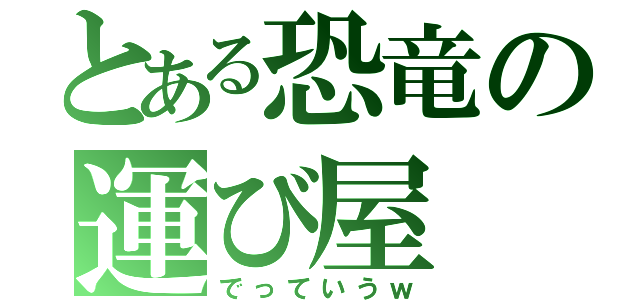 とある恐竜の運び屋（でっていうｗ）