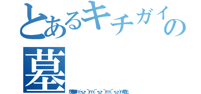 とあるキチガイの墓（反省隊ｍ（・ω・｀）ｍ（´・ω・｀）ｍ（´・ω・）ｍ参上）