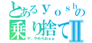 とあるｙｏｓｈｉの乗り捨て★Ⅱ（や、やめろおぉぉ）