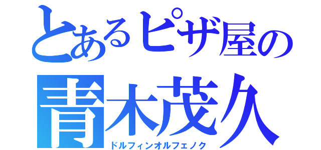 とあるピザ屋の青木茂久（ドルフィンオルフェノク）