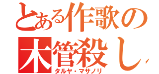 とある作歌の木管殺し（タルヤ・マサノリ）