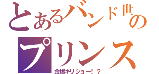 とあるバンド世界のプリンス（金爆キリショー！？）