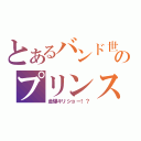 とあるバンド世界のプリンス（金爆キリショー！？）