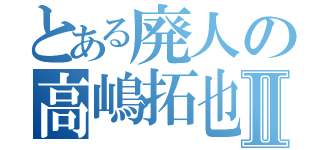 とある廃人の高嶋拓也Ⅱ（）