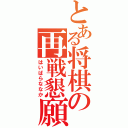 とある将棋の再戦懇願（はいばらななか）