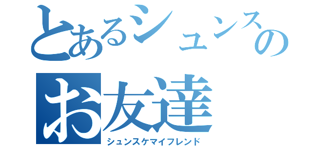 とあるシュンスケのお友達（シュンスケマイフレンド）