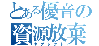 とある優音の資源放棄（ネグレクト）