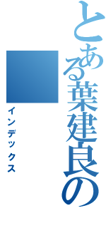 とある葉建良の（インデックス）