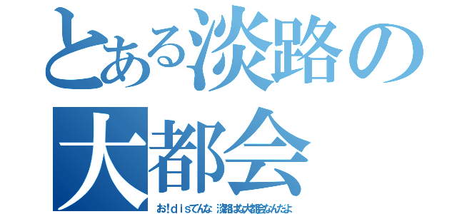 とある淡路の大都会（お！ｄｉｓてんな　淡路はな大都会なんだよ）