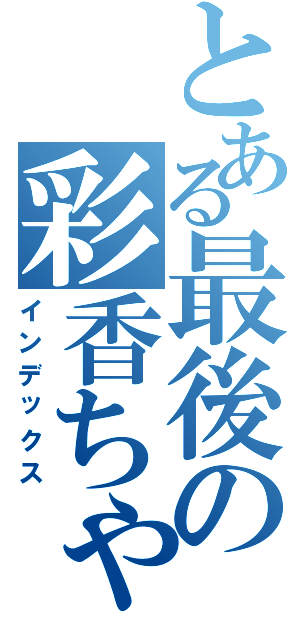 とある最後の彩香ちゃんⅡ（インデックス）