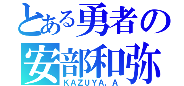 とある勇者の安部和弥（ＫＡＺＵＹＡ，Ａ）