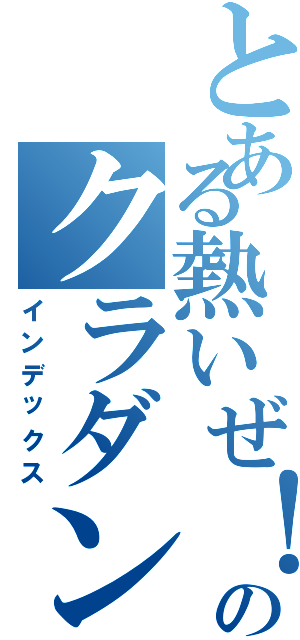 とある熱いぜ！のクラダン！今日も絶好調！（インデックス）