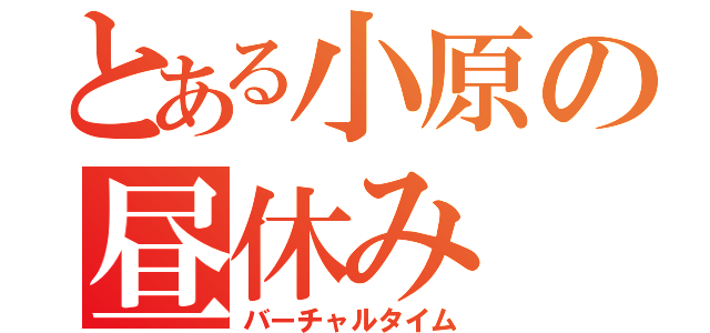 とある小原の昼休み（バーチャルタイム）