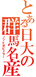 とある日大の群馬名産（ノットポピュラー）