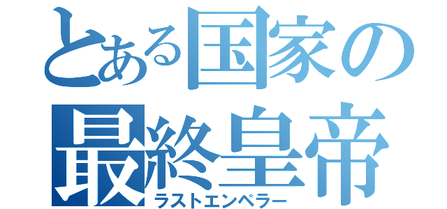 とある国家の最終皇帝（ラストエンペラー）