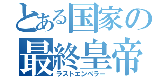 とある国家の最終皇帝（ラストエンペラー）