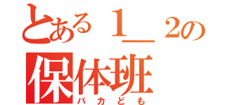 とある１＿２の保体班（バカども）