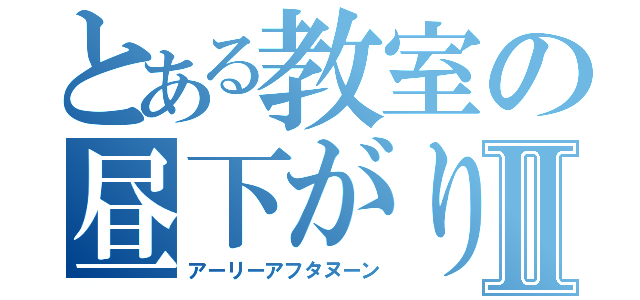 とある教室の昼下がりⅡ（アーリーアフタヌーン）