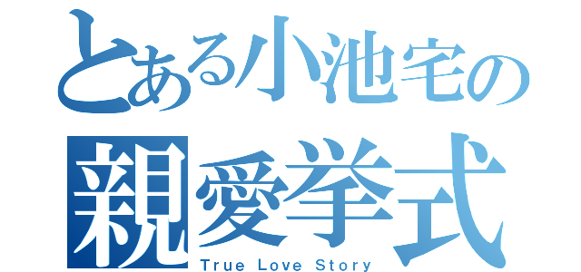 とある小池宅の親愛挙式（Ｔｒｕｅ Ｌｏｖｅ Ｓｔｏｒｙ）