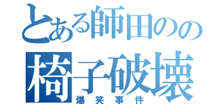 とある師田のの椅子破壊（爆笑事件）