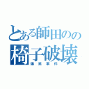 とある師田のの椅子破壊（爆笑事件）