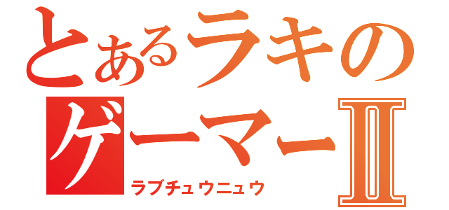 とあるラキのゲーマーⅡ（ラブチュウニュウ）