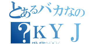 とあるバカなの？ＫＹＪ（ナチス、オワター＼（＾ｏ＾）／）