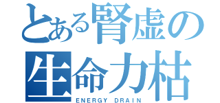 とある腎虚の生命力枯渇（ＥＮＥＲＧＹ ＤＲＡＩＮ）