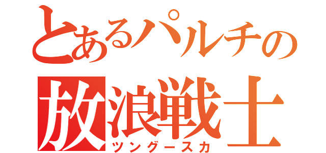 とあるパルチの放浪戦士（ツングースカ）