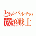 とあるパルチの放浪戦士（ツングースカ）