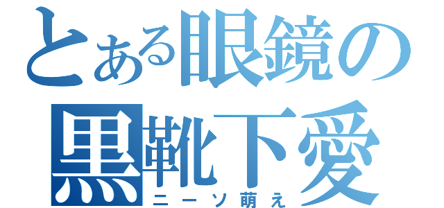 とある眼鏡の黒靴下愛（ニーソ萌え）