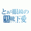 とある眼鏡の黒靴下愛（ニーソ萌え）