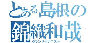 とある島根の錦織和哉（グランドオナニスト）