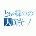 とある緑のの人面キノコ（もぐもぐ）