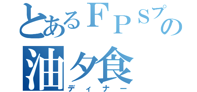 とあるＦＰＳプレーヤーの油夕食（ディナー）