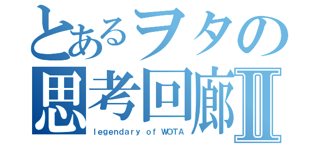 とあるヲタの思考回廊Ⅱ（ｌｅｇｅｎｄａｒｙ ｏｆ ＷＯＴＡ）