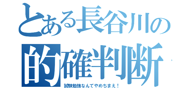 とある長谷川の的確判断（試験勉強なんてやめちまえ！）