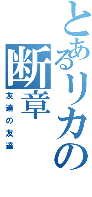 とあるリカの断章（友達の友達）