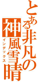 とある非凡の神風雪晴Ⅱ（インデックス）