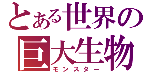 とある世界の巨大生物（モンスター）