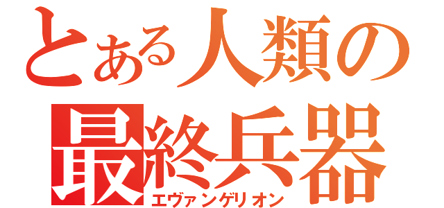 とある人類の最終兵器（エヴァンゲリオン）