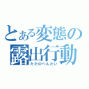 とある変態の露出行動（ただのへんたい）