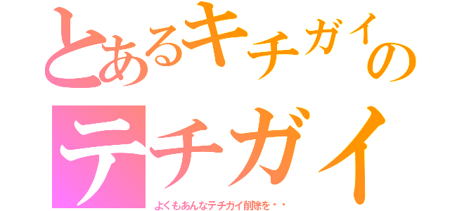 とあるキチガイのテチガイ（よくもあんなテチガイ削除を‼︎）