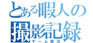 とある暇人の撮影記録（ゲーム実況）