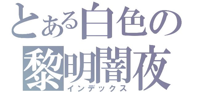 とある白色の黎明闇夜（インデックス）